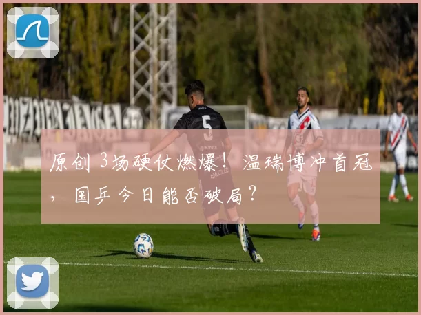 原创 3场硬仗燃爆！温瑞博冲首冠，国乒今日能否破局？