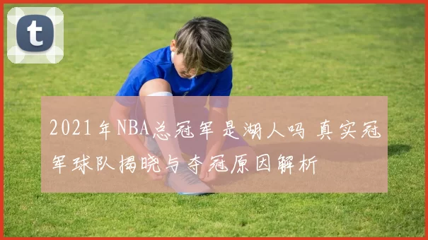 2021年NBA总冠军是湖人吗 真实冠军球队揭晓与夺冠原因解析
