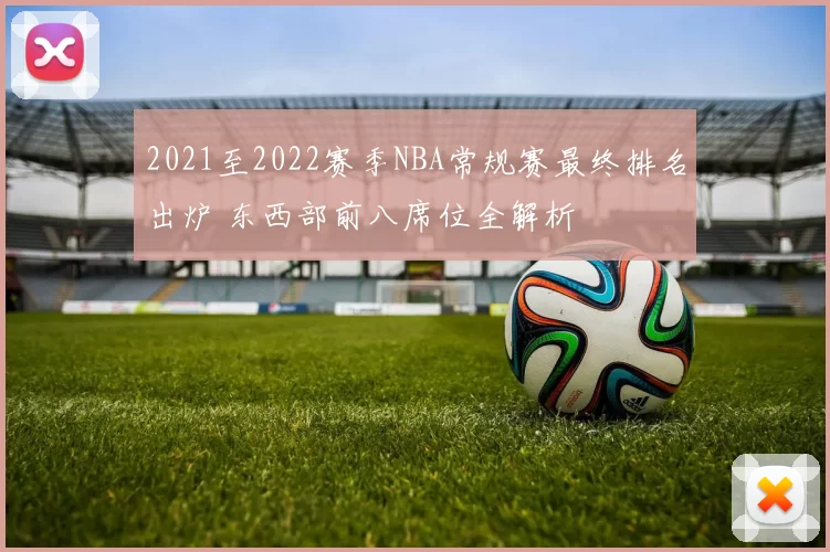 2021至2022赛季NBA常规赛最终排名出炉 东西部前八席位全解析