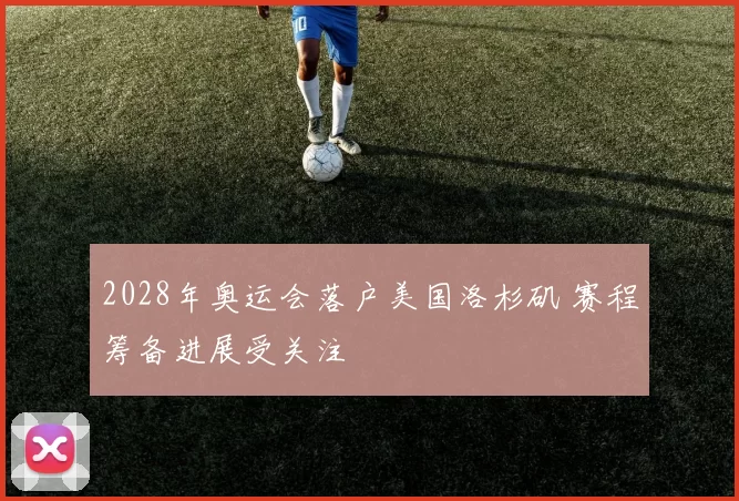 2028年奥运会落户美国洛杉矶 赛程筹备进展受关注