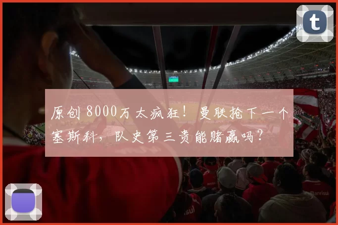 原创 8000万太疯狂！曼联抢下一个塞斯科，队史第三贵能赌赢吗？