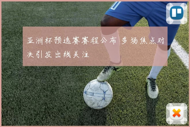 亚洲杯预选赛赛程公布 多场焦点对决引发出线关注