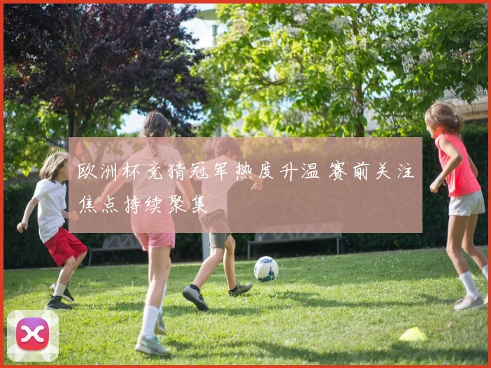 欧洲杯竞猜冠军热度升温 赛前关注焦点持续聚集