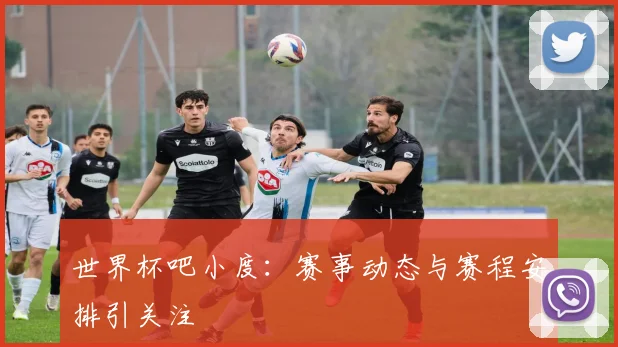 世界杯吧小度:赛事动态与赛程安排引关注