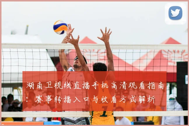 湖南卫视线直播手机高清观看指南：赛事转播入口与收看方式解析