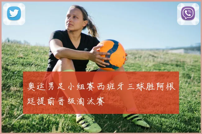 奥运男足小组赛西班牙三球胜阿根廷提前晋级淘汰赛
