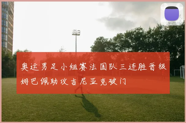 奥运男足小组赛法国队三连胜晋级姆巴佩助攻吉尼亚克破门