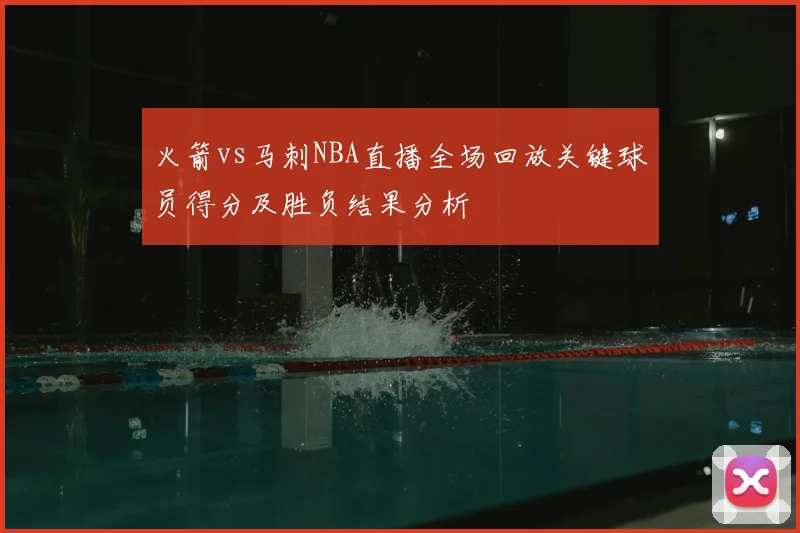 火箭vs马刺NBA直播全场回放关键球员得分及胜负结果分析
