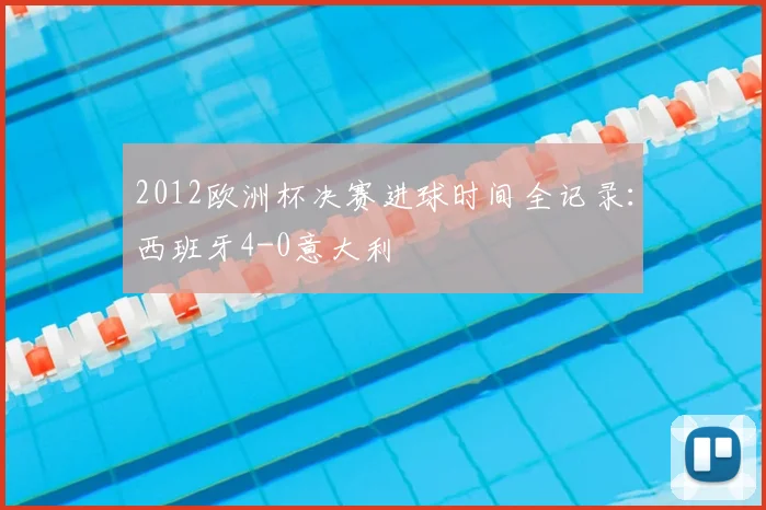 2012欧洲杯决赛进球时间全记录:西班牙4-0意大利
