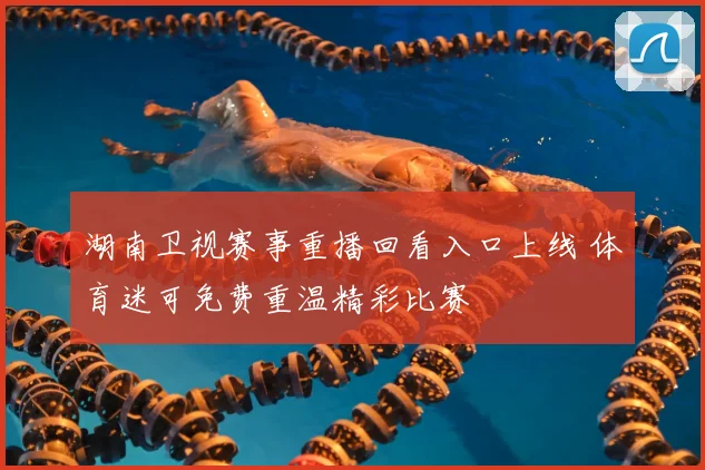 湖南卫视赛事重播回看入口上线 体育迷可免费重温精彩比赛