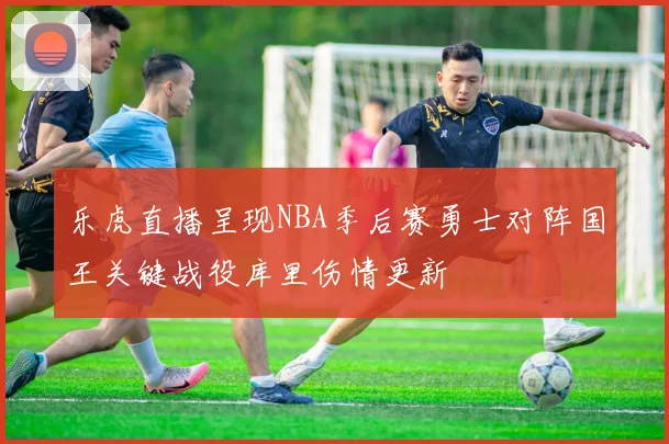 乐虎直播呈现NBA季后赛勇士对阵国王关键战役库里伤情更新