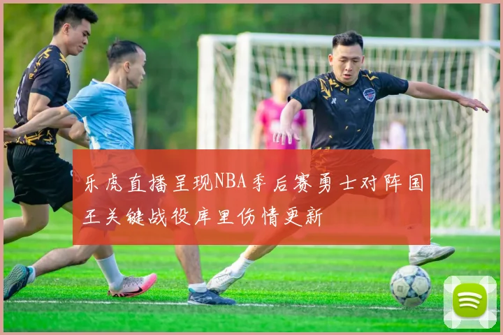 乐虎直播呈现NBA季后赛勇士对阵国王关键战役库里伤情更新