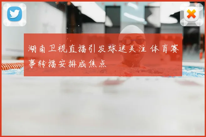 湖南卫视直播引发球迷关注 体育赛事转播安排成焦点