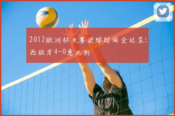 2012欧洲杯决赛进球时间全记录:西班牙4-0意大利