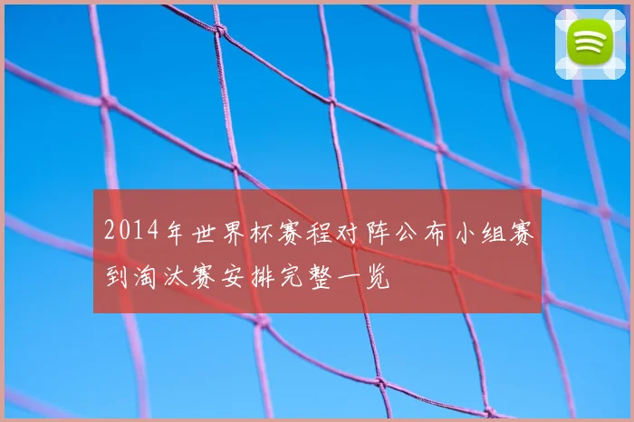2014年世界杯赛程对阵公布小组赛到淘汰赛安排完整一览