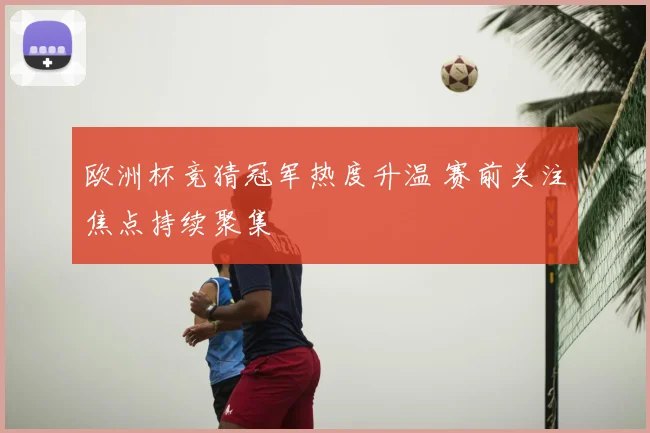 欧洲杯竞猜冠军热度升温 赛前关注焦点持续聚集