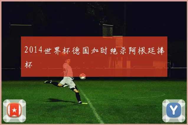 2014世界杯德国加时绝杀阿根廷捧杯