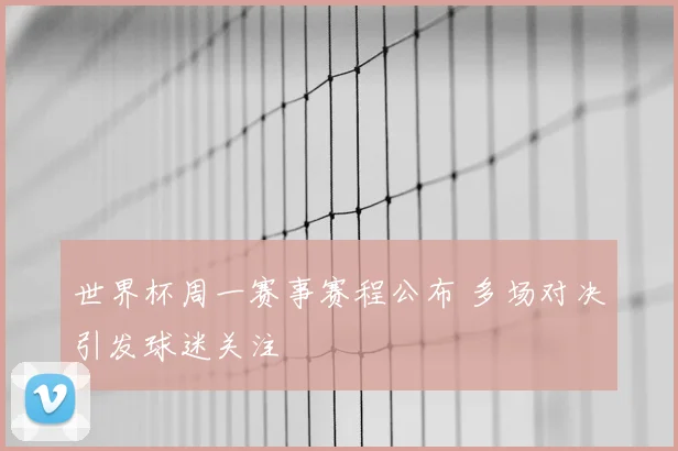世界杯周一赛事赛程公布 多场对决引发球迷关注