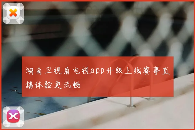 湖南卫视看电视app升级上线赛事直播体验更流畅