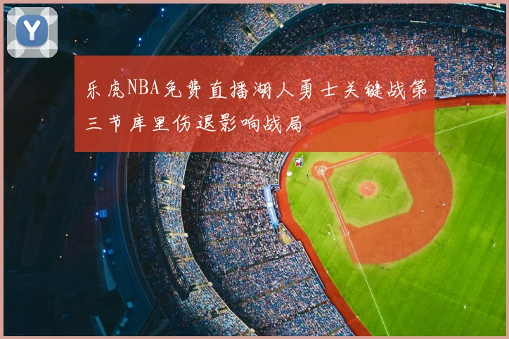 乐虎NBA免费直播湖人勇士关键战第三节库里伤退影响战局
