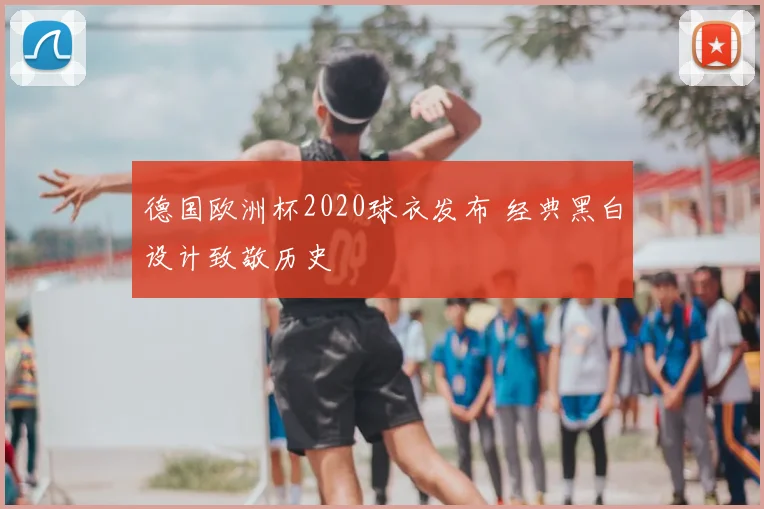 德国欧洲杯2020球衣发布 经典黑白设计致敬历史